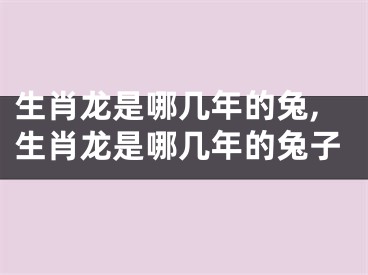 生肖龙是哪几年的兔,生肖龙是哪几年的兔子