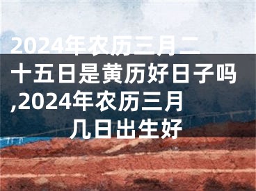 2024年农历三月二十五日是黄历好日子吗,2024年农历三月几日出生好