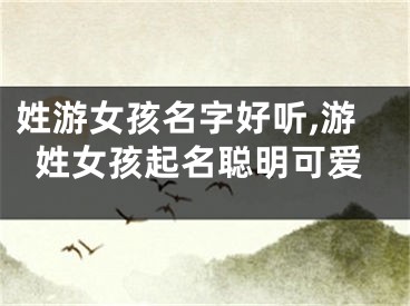 姓游女孩名字好听,游姓女孩起名聪明可爱