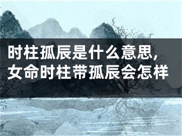 时柱孤辰是什么意思,女命时柱带孤辰会怎样