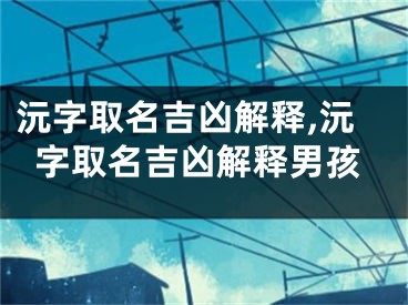沅字取名吉凶解释,沅字取名吉凶解释男孩