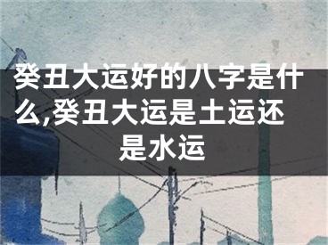 癸丑大运好的八字是什么,癸丑大运是土运还是水运