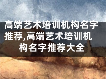 高端艺术培训机构名字推荐,高端艺术培训机构名字推荐大全