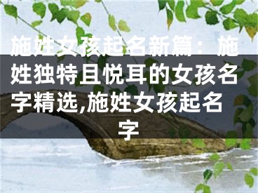 施姓女孩起名新篇：施姓独特且悦耳的女孩名字精选,施姓女孩起名字