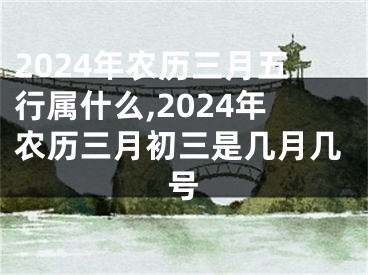2024年农历三月五行属什么,2024年农历三月初三是几月几号