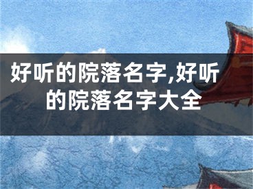 好听的院落名字,好听的院落名字大全