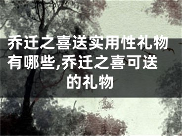 乔迁之喜送实用性礼物有哪些,乔迁之喜可送的礼物