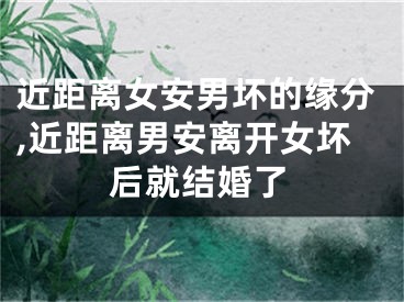 近距离女安男坏的缘分,近距离男安离开女坏后就结婚了