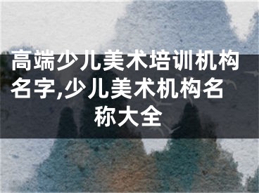 高端少儿美术培训机构名字,少儿美术机构名称大全