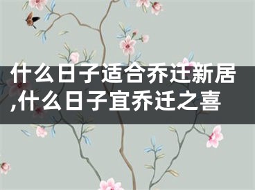什么日子适合乔迁新居,什么日子宜乔迁之喜