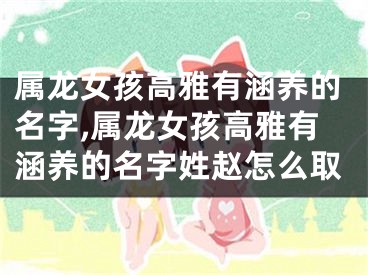 属龙女孩高雅有涵养的名字,属龙女孩高雅有涵养的名字姓赵怎么取