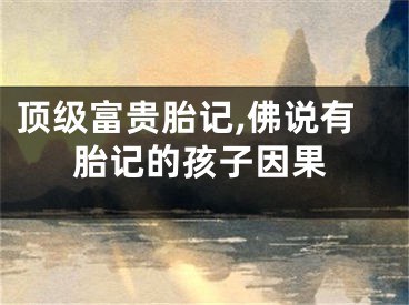 顶级富贵胎记,佛说有胎记的孩子因果