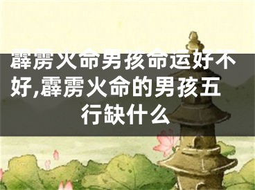 霹雳火命男孩命运好不好,霹雳火命的男孩五行缺什么