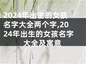 2024年出生的女孩名字大全两个字,2024年出生的女孩名字大全及寓意