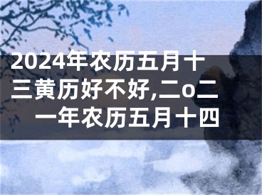 2024年农历五月十三黄历好不好,二o二一年农历五月十四