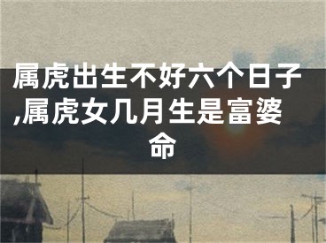 属虎出生不好六个日子,属虎女几月生是富婆命