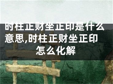 时柱正财坐正印是什么意思,时柱正财坐正印怎么化解