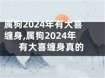 属狗2024年有大喜缠身,属狗2024年有大喜缠身真的