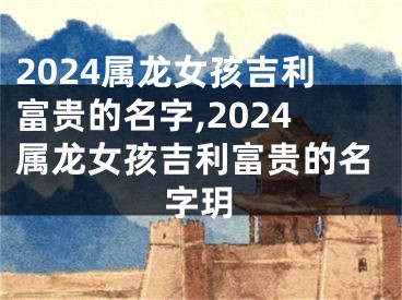 2024属龙女孩吉利富贵的名字,2024属龙女孩吉利富贵的名字玥