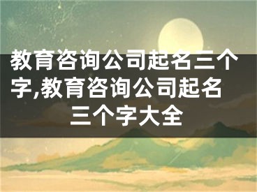 教育咨询公司起名三个字,教育咨询公司起名三个字大全