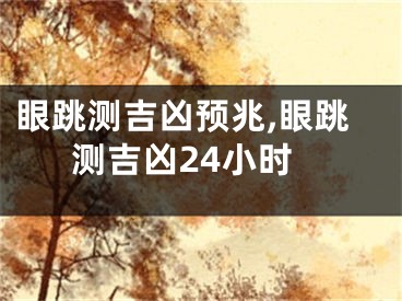 眼跳测吉凶预兆,眼跳测吉凶24小时
