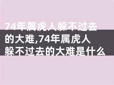 74年属虎人躲不过去的大难,74年属虎人躲不过去的大难是什么
