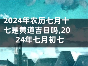 2024年农历七月十七是黄道吉日吗,2024年七月初七