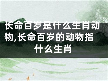 长命百岁是什么生肖动物,长命百岁的动物指什么生肖