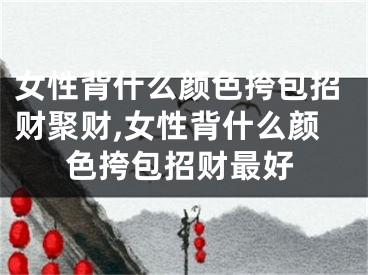 女性背什么颜色挎包招财聚财,女性背什么颜色挎包招财最好