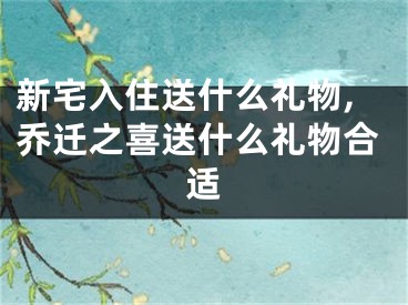 新宅入住送什么礼物,乔迁之喜送什么礼物合适