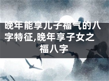 晚年能享儿子福气的八字特征,晚年享子女之福八字