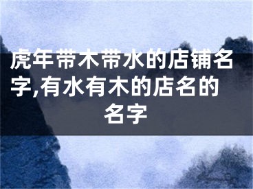 虎年带木带水的店铺名字,有水有木的店名的名字