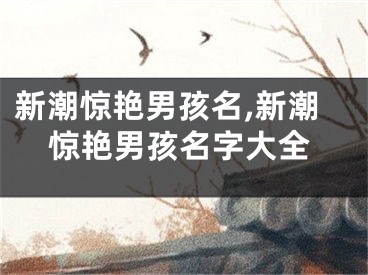 新潮惊艳男孩名,新潮惊艳男孩名字大全