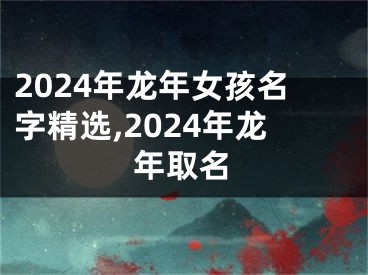 2024年龙年女孩名字精选,2024年龙年取名