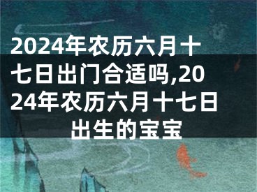 2024年农历六月十七日出门合适吗,2024年农历六月十七日出生的宝宝