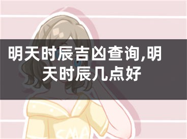 明天时辰吉凶查询,明天时辰几点好