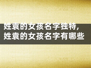 姓袁的女孩名字独特,姓袁的女孩名字有哪些
