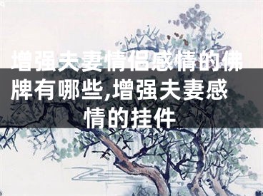 增强夫妻情侣感情的佛牌有哪些,增强夫妻感情的挂件