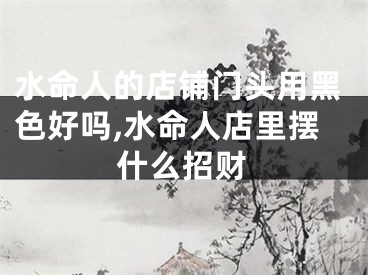 水命人的店铺门头用黑色好吗,水命人店里摆什么招财