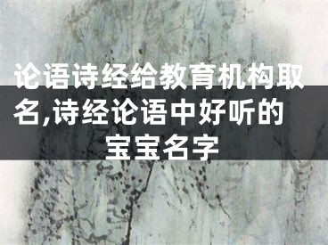 论语诗经给教育机构取名,诗经论语中好听的宝宝名字