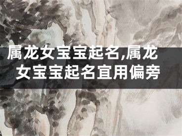 属龙女宝宝起名,属龙女宝宝起名宜用偏旁