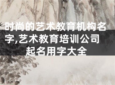时尚的艺术教育机构名字,艺术教育培训公司起名用字大全