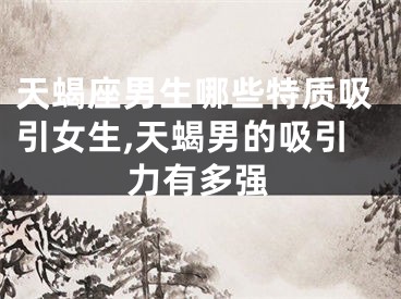 天蝎座男生哪些特质吸引女生,天蝎男的吸引力有多强
