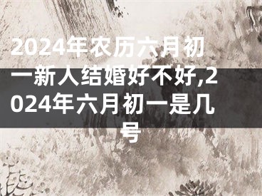 2024年农历六月初一新人结婚好不好,2024年六月初一是几号