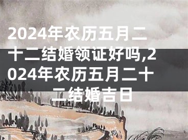 2024年农历五月二十二结婚领证好吗,2024年农历五月二十二结婚吉日