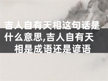 吉人自有天相这句话是什么意思,吉人自有天相是成语还是谚语