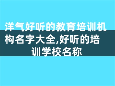 洋气好听的教育培训机构名字大全,好听的培训学校名称