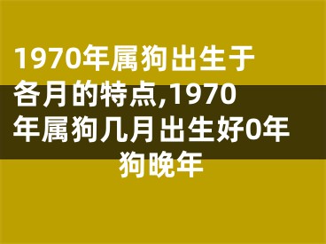 1970年属狗出生于各月的特点,1970年属狗几月出生好0年狗晚年
