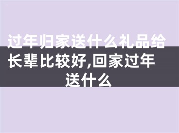 过年归家送什么礼品给长辈比较好,回家过年送什么