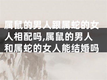 属鼠的男人跟属蛇的女人相配吗,属鼠的男人和属蛇的女人能结婚吗